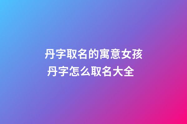 丹字取名的寓意女孩 丹字怎么取名大全
